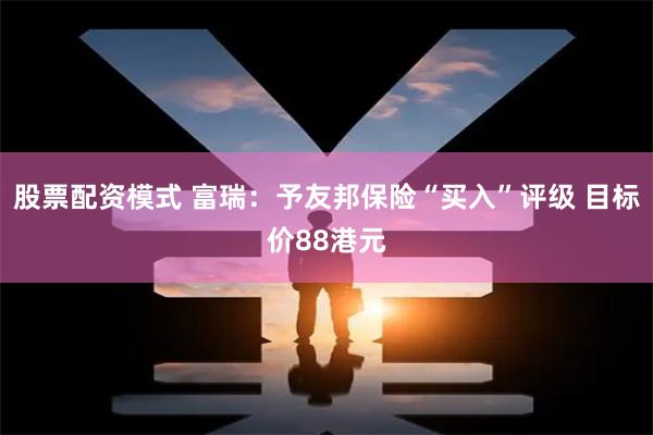 股票配资模式 富瑞：予友邦保险“买入”评级 目标价88港元