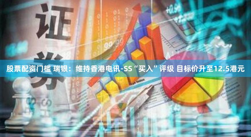 股票配资门槛 瑞银：维持香港电讯-SS“买入”评级 目标价升至12.5港元