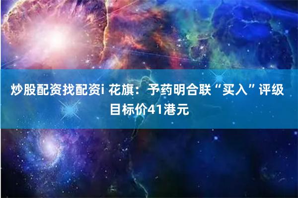 炒股配资找配资i 花旗：予药明合联“买入”评级 目标价41港元