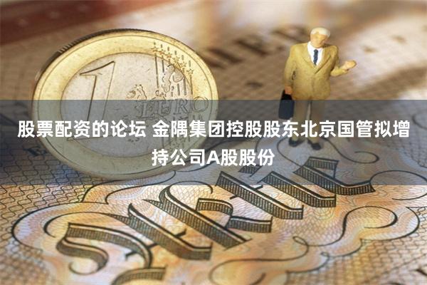 股票配资的论坛 金隅集团控股股东北京国管拟增持公司A股股份