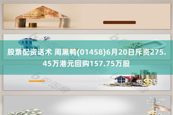 股票配资话术 周黑鸭(01458)6月20日斥资275.45万港元回购157.75万股