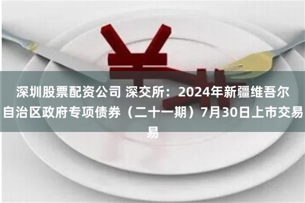 深圳股票配资公司 深交所：2024年新疆维吾尔自治区政府专项债券（二十一期）7月30日上市交易