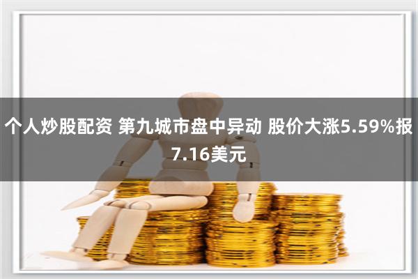 个人炒股配资 第九城市盘中异动 股价大涨5.59%报7.16美元