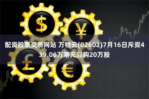 配资股票交易网站 万物云(02602)7月16日斥资439.