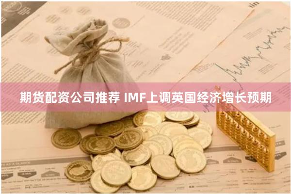 期货配资公司推荐 IMF上调英国经济增长预期