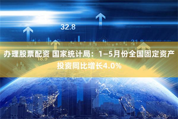 办理股票配资 国家统计局：1—5月份全国固定资产投资同比增长4.0%