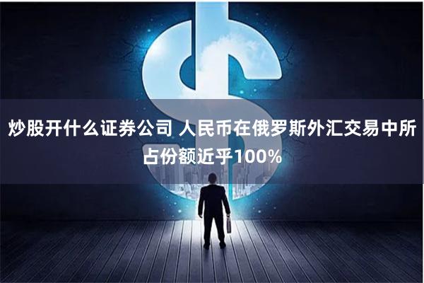 炒股开什么证券公司 人民币在俄罗斯外汇交易中所占份额近乎100%