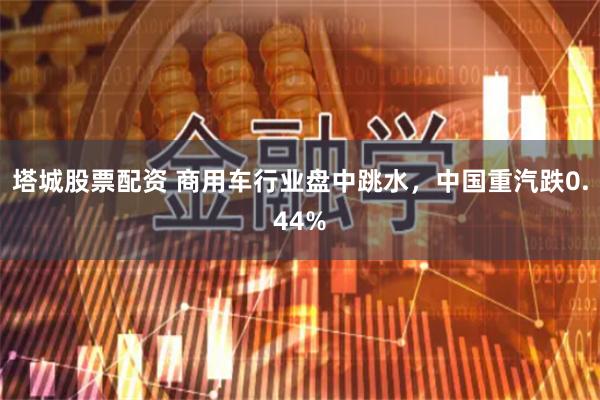 塔城股票配资 商用车行业盘中跳水，中国重汽跌0.44%