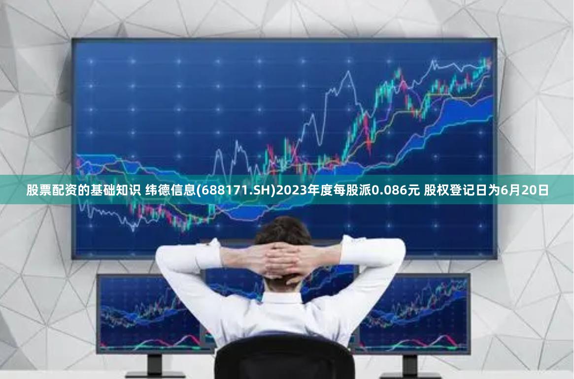 股票配资的基础知识 纬德信息(688171.SH)2023年度每股派0.086元 股权登记日为6月20日