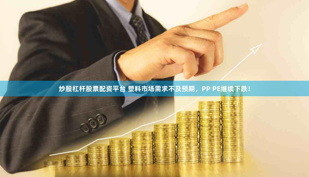 炒股杠杆股票配资平台 塑料市场需求不及预期，PP PE继续下跌！