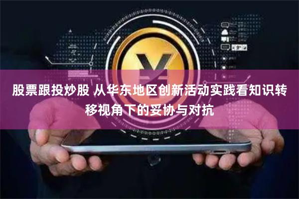 股票跟投炒股 从华东地区创新活动实践看知识转移视角下的妥协与对抗