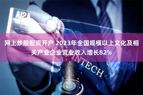 网上炒股配资开户 2023年全国规模以上文化及相关产业企业营