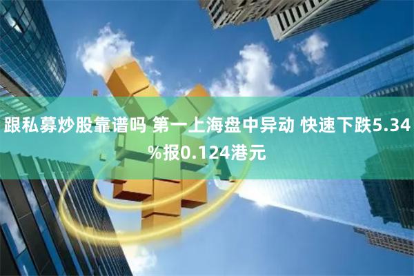 跟私募炒股靠谱吗 第一上海盘中异动 快速下跌5.34%报0.124港元