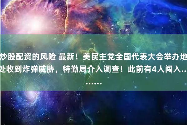 炒股配资的风险 最新！美民主党全国代表大会举办地多处收到炸弹威胁，特勤局介入调查！此前有4人闯入......