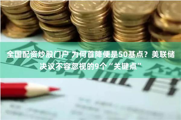 全国配资炒股门户 为何首降便是50基点？美联储决议不容忽视的9个“关键点”