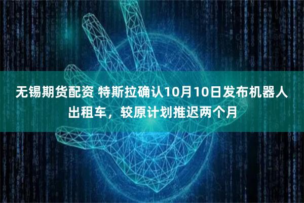 无锡期货配资 特斯拉确认10月10日发布机器人出租车，较原计