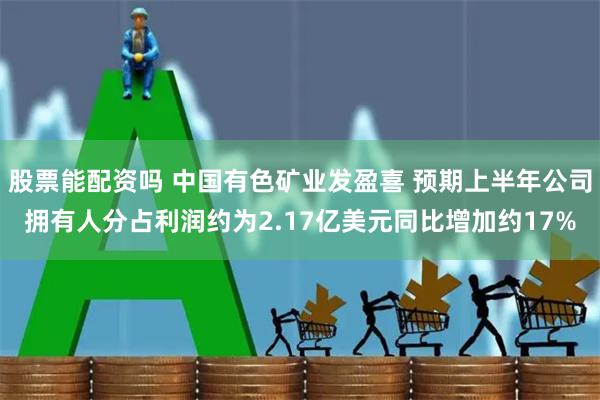 股票能配资吗 中国有色矿业发盈喜 预期上半年公司拥有人分占利