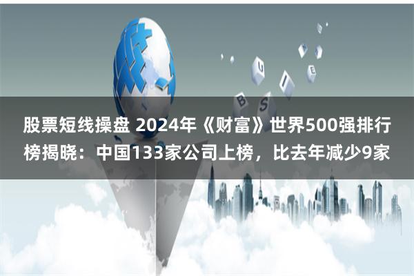 股票短线操盘 2024年《财富》世界500强排行榜揭晓：中国