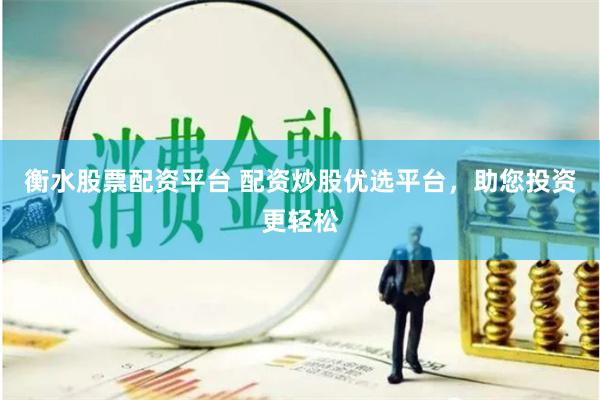 衡水股票配资平台 配资炒股优选平台，助您投资更轻松