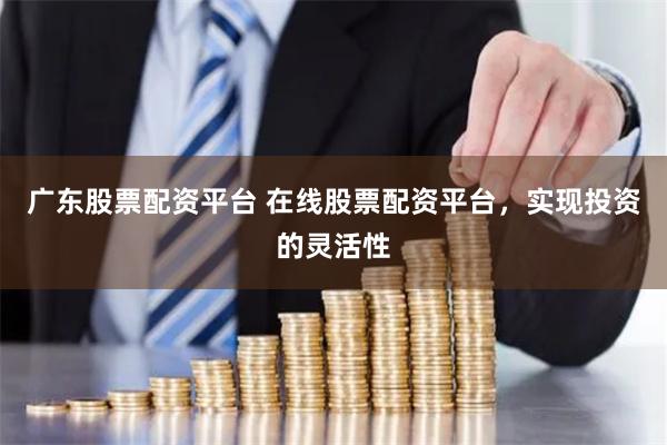广东股票配资平台 在线股票配资平台，实现投资的灵活性