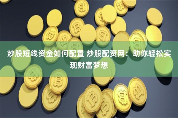 炒股短线资金如何配置 炒股配资网：助你轻松实现财富梦想