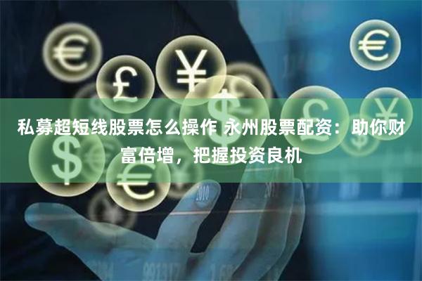 私募超短线股票怎么操作 永州股票配资：助你财富倍增，把握投资