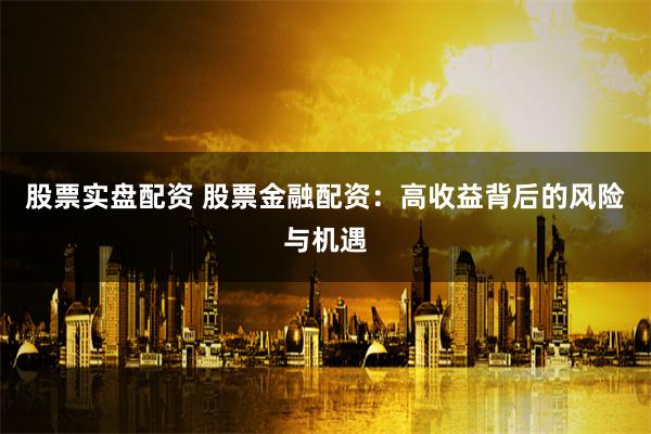 股票实盘配资 股票金融配资：高收益背后的风险与机遇
