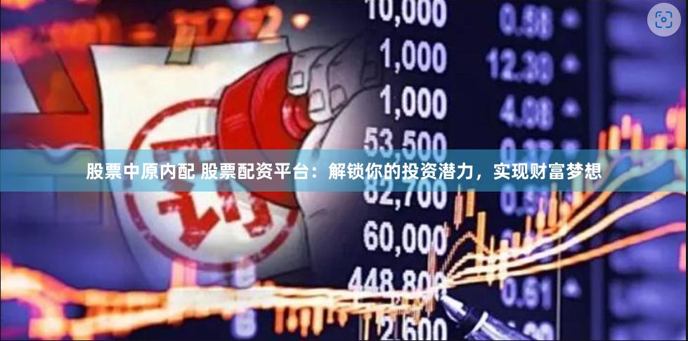 股票中原内配 股票配资平台：解锁你的投资潜力，实现财富梦想