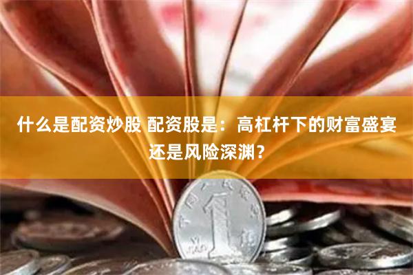 什么是配资炒股 配资股是：高杠杆下的财富盛宴还是风险深渊？