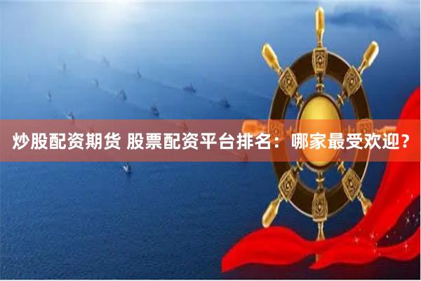 炒股配资期货 股票配资平台排名：哪家最受欢迎？