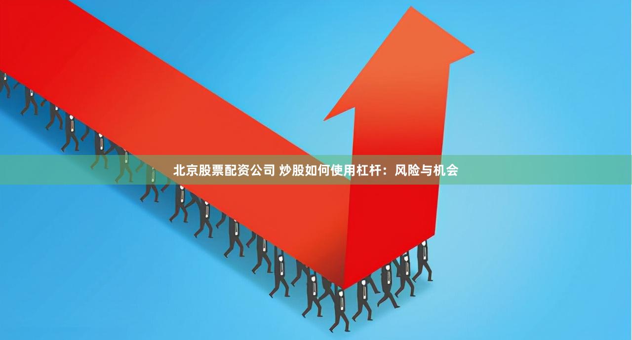 北京股票配资公司 炒股如何使用杠杆：风险与机会