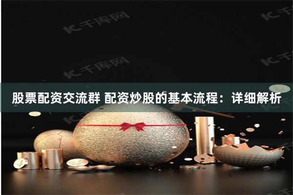 股票配资交流群 配资炒股的基本流程：详细解析