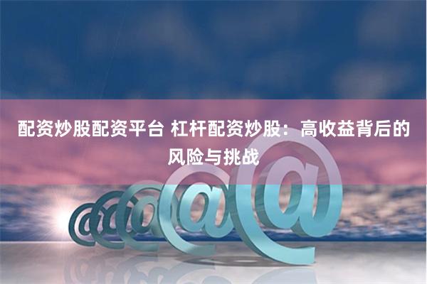 配资炒股配资平台 杠杆配资炒股：高收益背后的风险与挑战