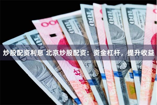 炒股配资利息 北京炒股配资：资金杠杆，提升收益