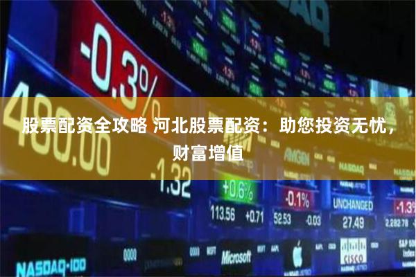 股票配资全攻略 河北股票配资：助您投资无忧，财富增值