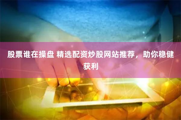 股票谁在操盘 精选配资炒股网站推荐，助你稳健获利