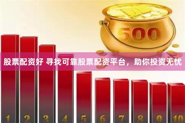 股票配资好 寻找可靠股票配资平台，助你投资无忧