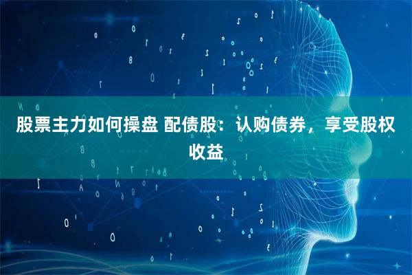 股票主力如何操盘 配债股：认购债券，享受股权收益