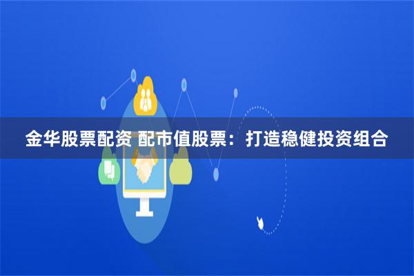 金华股票配资 配市值股票：打造稳健投资组合