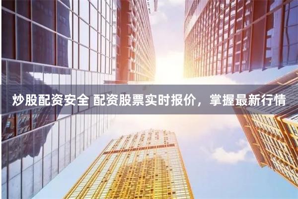 炒股配资安全 配资股票实时报价，掌握最新行情