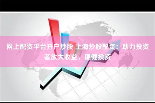 网上配资平台开户炒股 上海炒股配资：助力投资者放大收益，稳健