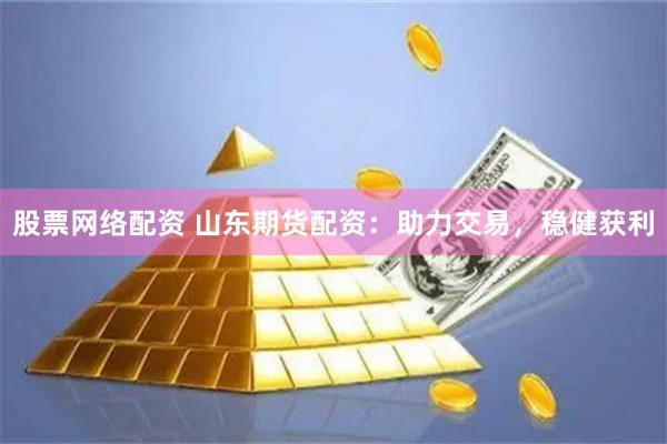 股票网络配资 山东期货配资：助力交易，稳健获利