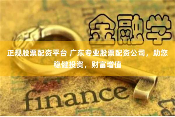 正规股票配资平台 广东专业股票配资公司，助您稳健投资，财富增