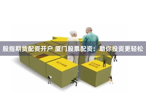 股指期货配资开户 厦门股票配资：助你投资更轻松