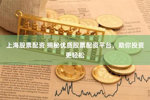 上海股票配资 揭秘优质股票配资平台，助你投资更轻松