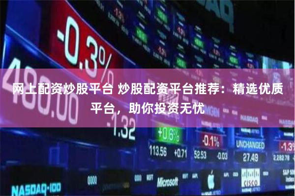 网上配资炒股平台 炒股配资平台推荐：精选优质平台，助你投资无