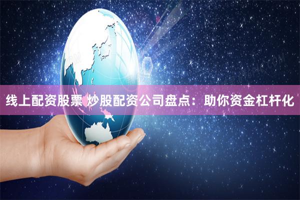 线上配资股票 炒股配资公司盘点：助你资金杠杆化