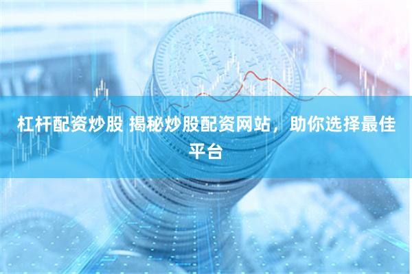 杠杆配资炒股 揭秘炒股配资网站，助你选择最佳平台