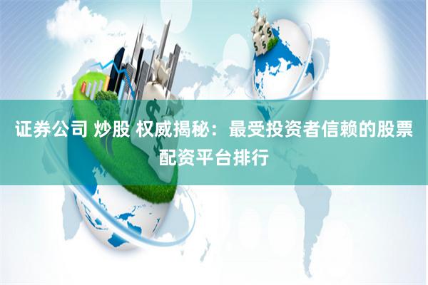证券公司 炒股 权威揭秘：最受投资者信赖的股票配资平台排行