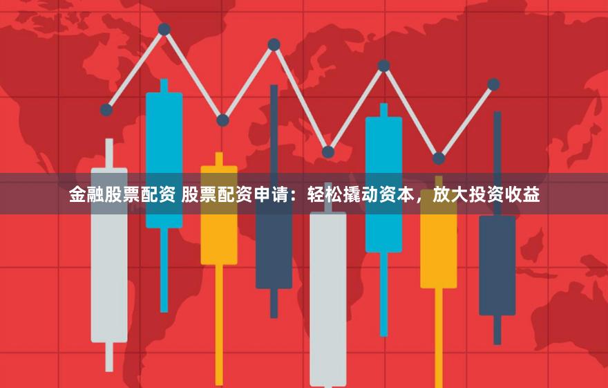 金融股票配资 股票配资申请：轻松撬动资本，放大投资收益